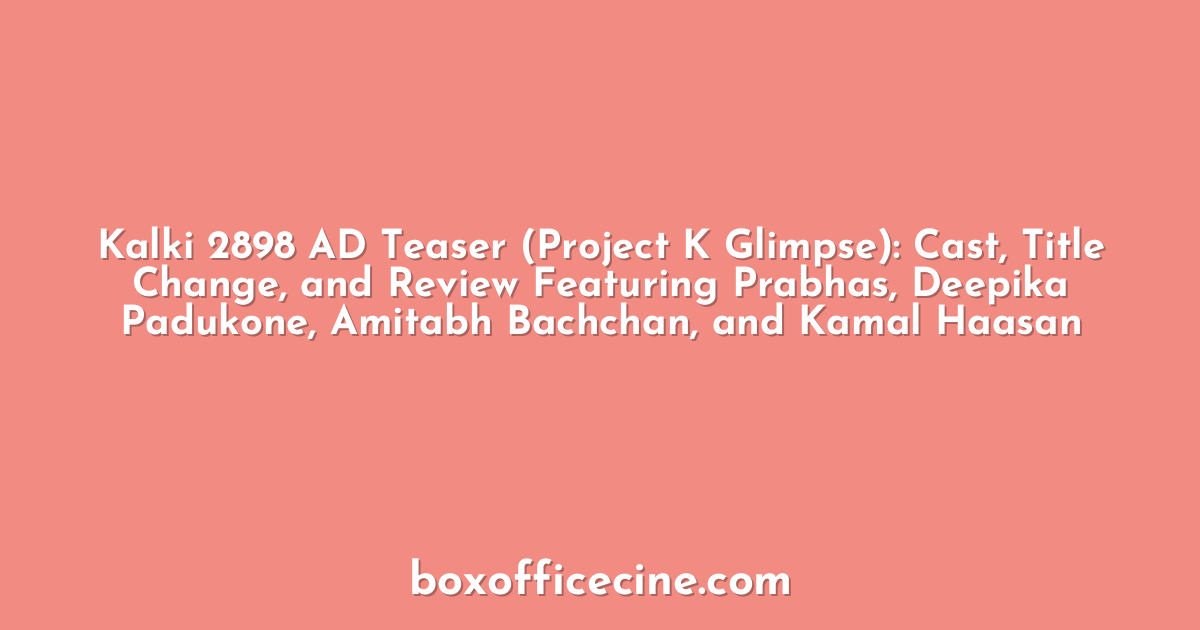 Kalki 2898 AD Teaser (Project K Glimpse): Cast, Title Change, and Review Featuring Prabhas, Deepika Padukone, Amitabh Bachchan, and Kamal Haasan