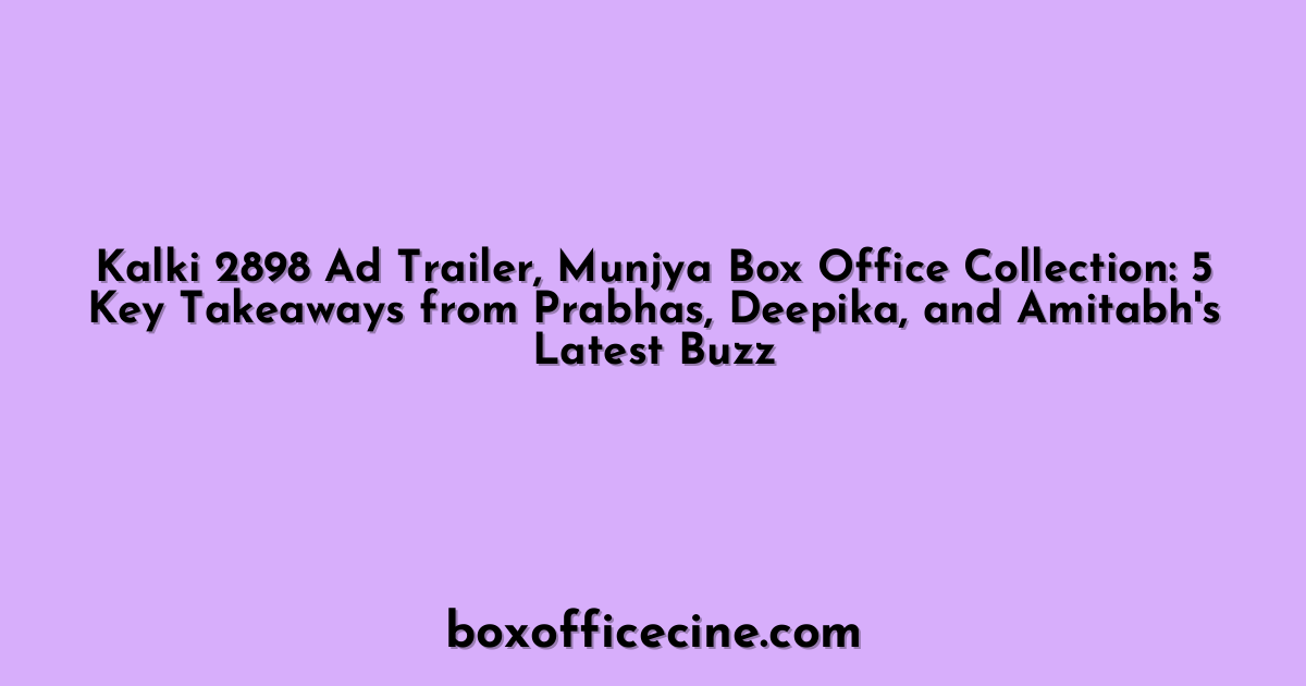 Kalki 2898 Ad Trailer, Munjya Box Office Collection: 5 Key Takeaways from Prabhas, Deepika, and Amitabh's Latest Buzz