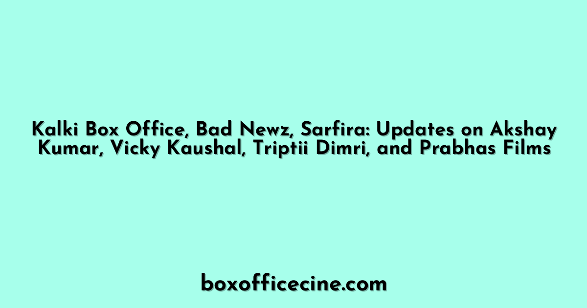 Kalki Box Office, Bad Newz, Sarfira: Updates on Akshay Kumar, Vicky Kaushal, Triptii Dimri, and Prabhas Films