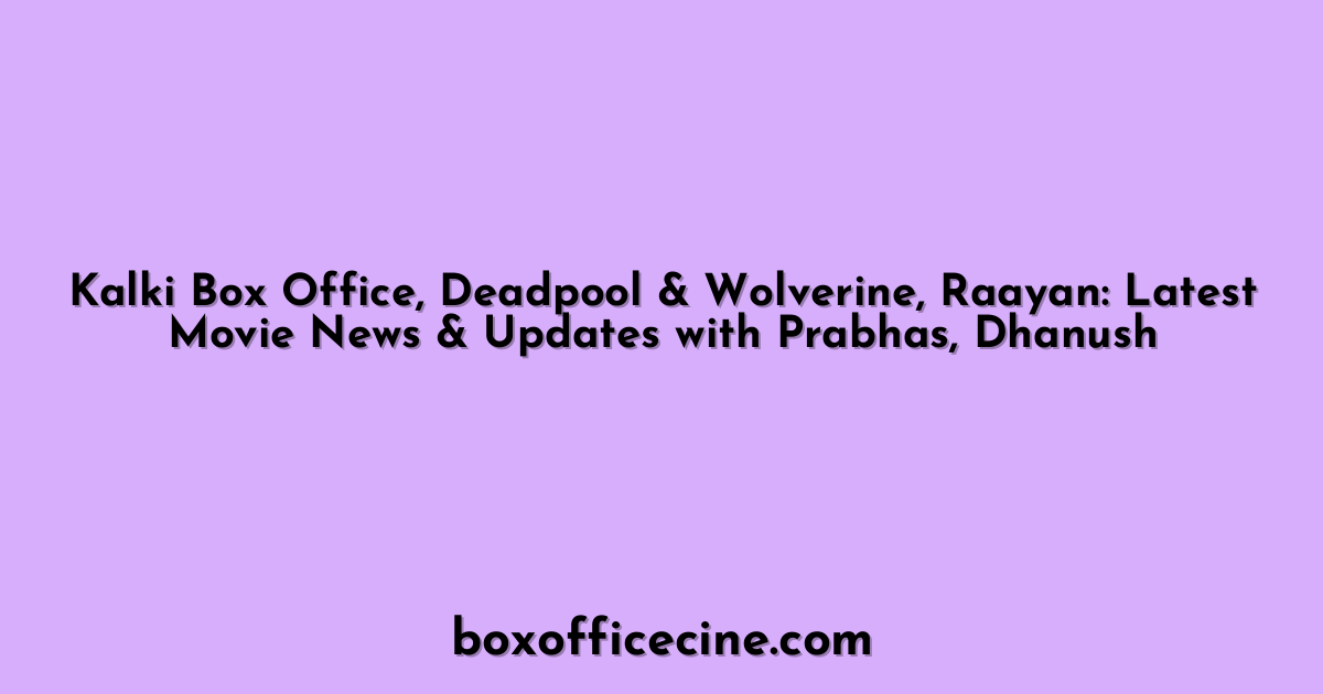 Kalki Box Office, Deadpool & Wolverine, Raayan: Latest Movie News & Updates with Prabhas, Dhanush