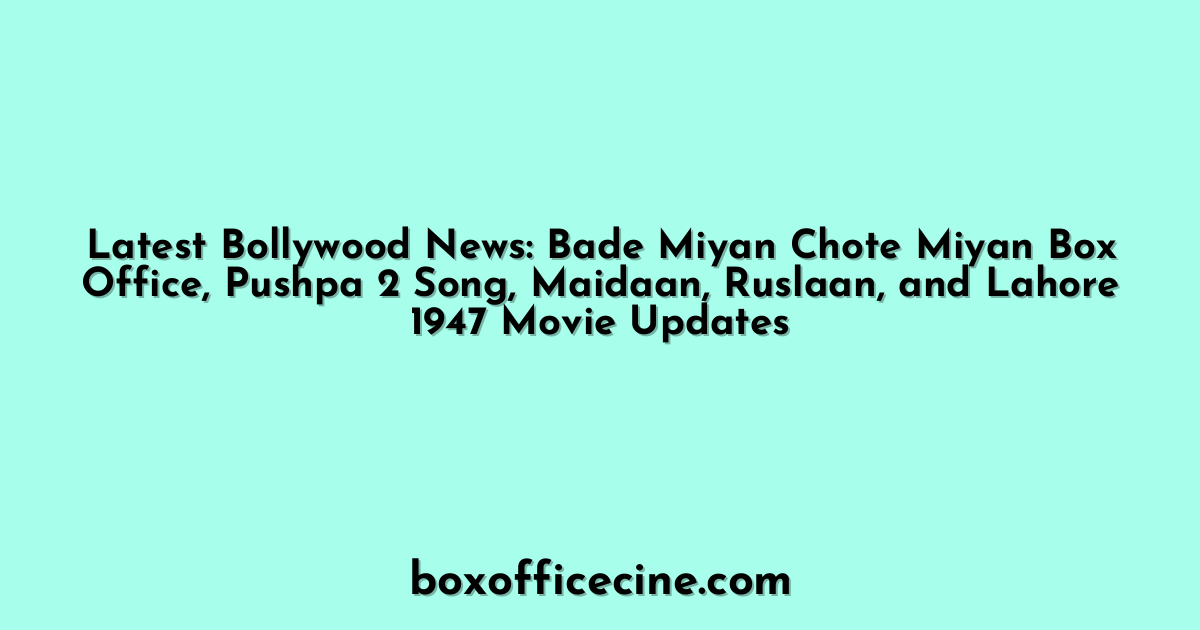 Latest Bollywood News: Bade Miyan Chote Miyan Box Office, Pushpa 2 Song, Maidaan, Ruslaan, and Lahore 1947 Movie Updates