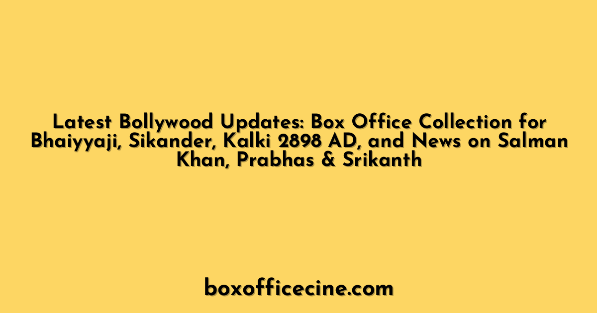 Latest Bollywood Updates: Box Office Collection for Bhaiyyaji, Sikander, Kalki 2898 AD, and News on Salman Khan, Prabhas & Srikanth