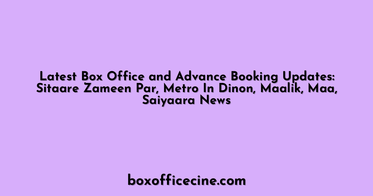 Latest Box Office and Advance Booking Updates: Sitaare Zameen Par, Metro In Dinon, Maalik, Maa, Saiyaara News