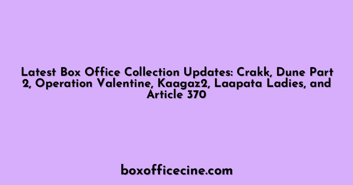 Latest Box Office Collection Updates: Crakk, Dune Part 2, Operation Valentine, Kaagaz2, Laapata Ladies, and Article 370