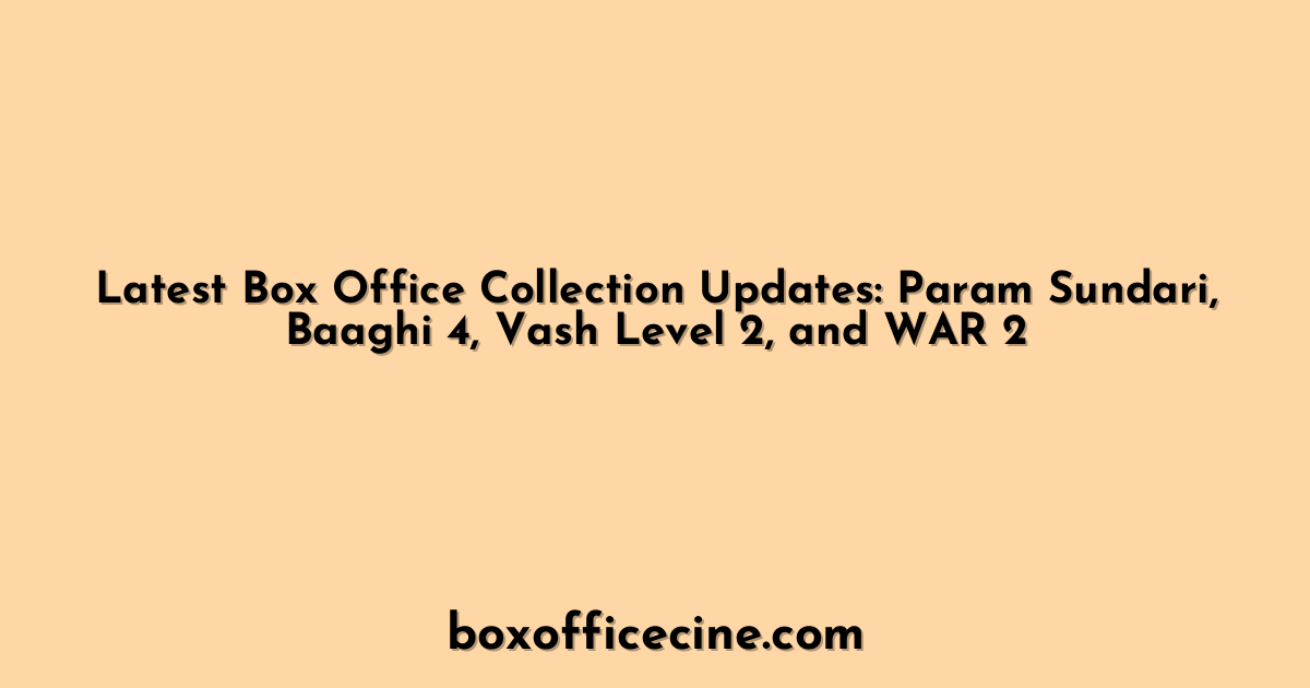 Latest Box Office Collection Updates: Param Sundari, Baaghi 4, Vash Level 2, and WAR 2