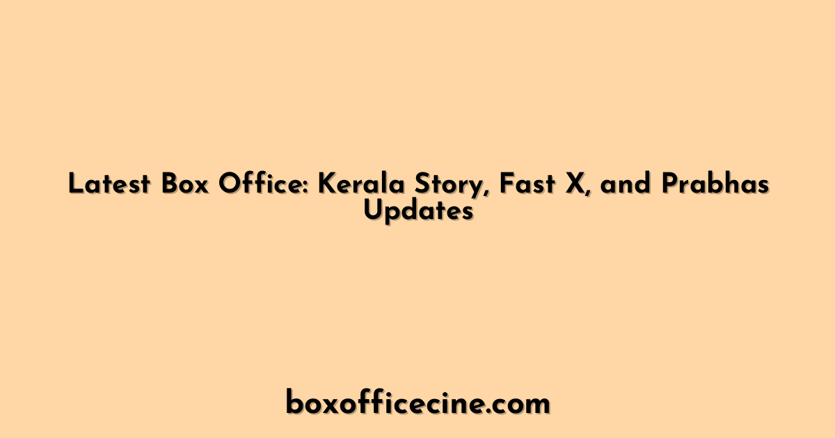 Latest Box Office: Kerala Story, Fast X, and Prabhas Updates