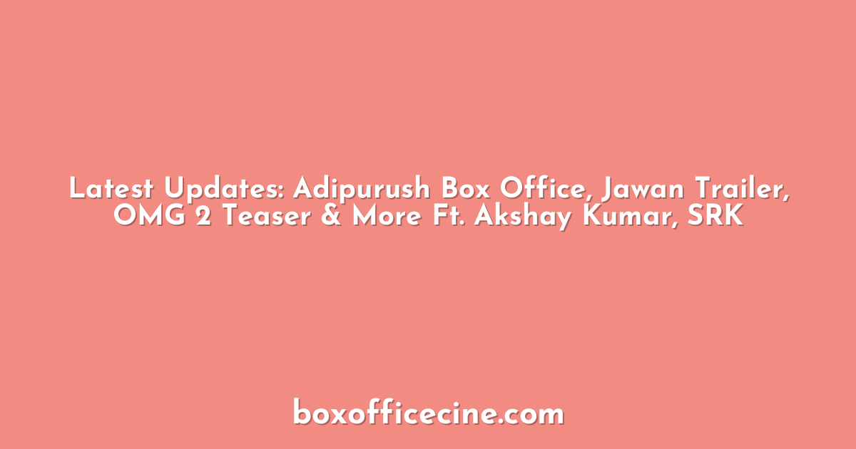 Latest Updates: Adipurush Box Office, Jawan Trailer, OMG 2 Teaser & More Ft. Akshay Kumar, SRK