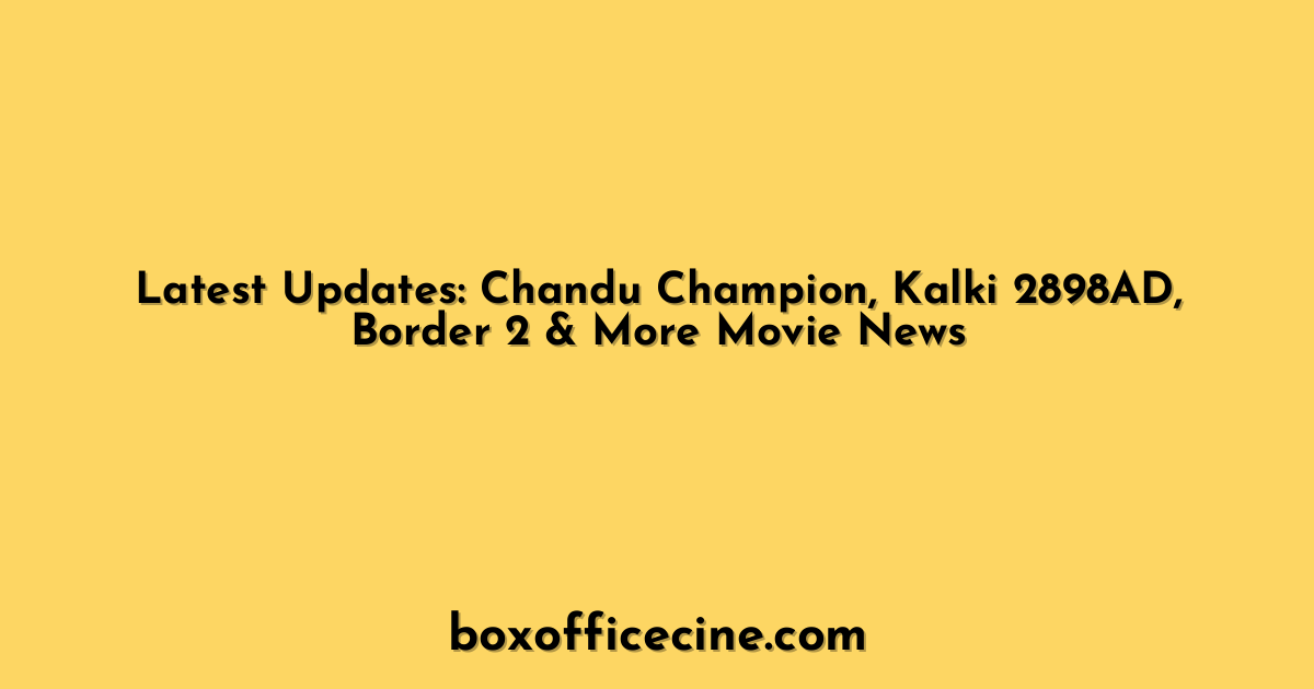 Latest Updates: Chandu Champion, Kalki 2898AD, Border 2 & More Movie News