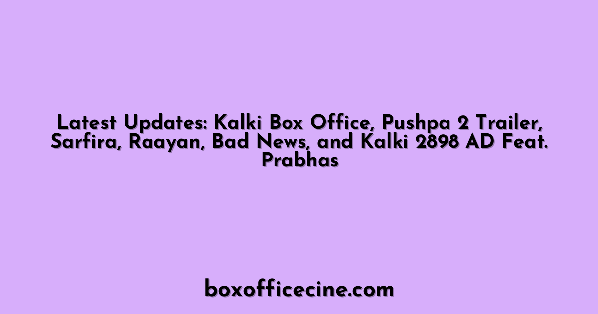 Latest Updates: Kalki Box Office, Pushpa 2 Trailer, Sarfira, Raayan, Bad News, and Kalki 2898 AD Feat. Prabhas