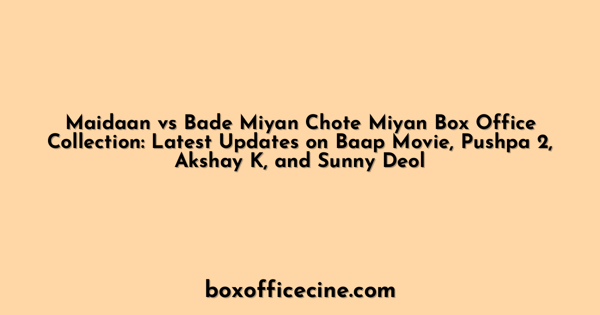 Maidaan vs Bade Miyan Chote Miyan Box Office Collection: Latest Updates on Baap Movie, Pushpa 2, Akshay K, and Sunny Deol