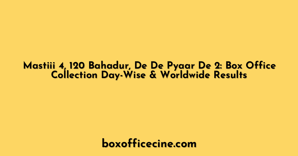 Mastiii 4, 120 Bahadur, De De Pyaar De 2: Box Office Collection Day-Wise & Worldwide Results
