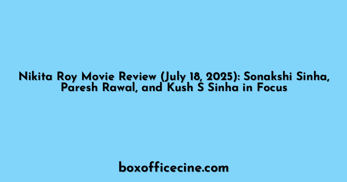 Nikita Roy Movie Review (July 18, 2025): Sonakshi Sinha, Paresh Rawal, and Kush S Sinha in Focus
