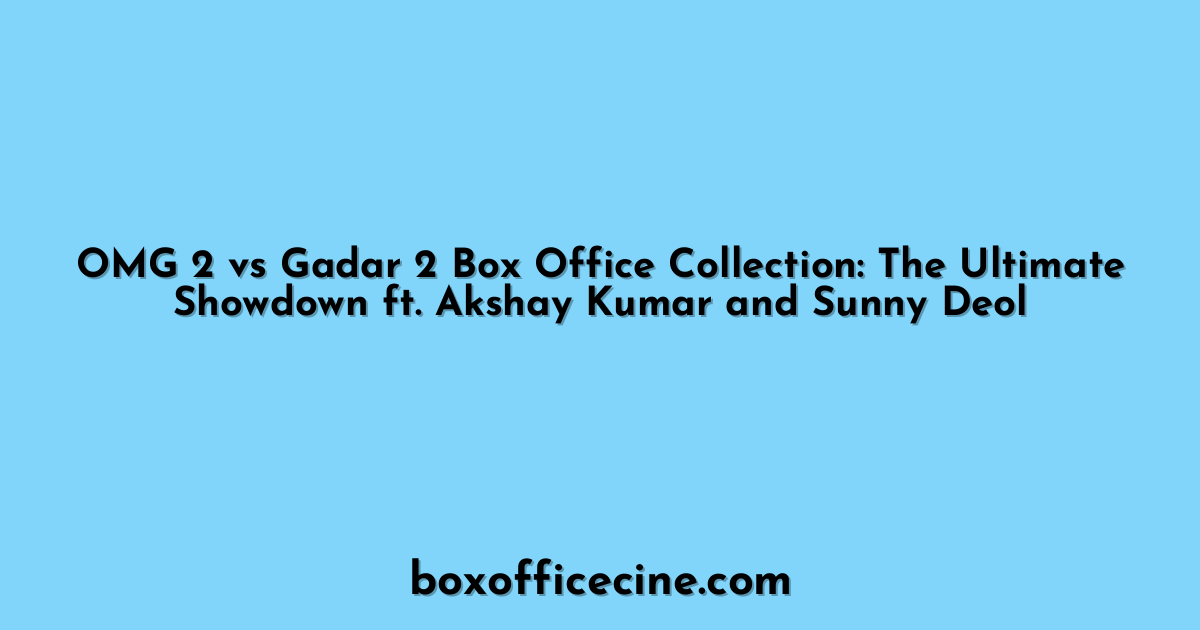 OMG 2 vs Gadar 2 Box Office Collection: The Ultimate Showdown ft. Akshay Kumar and Sunny Deol