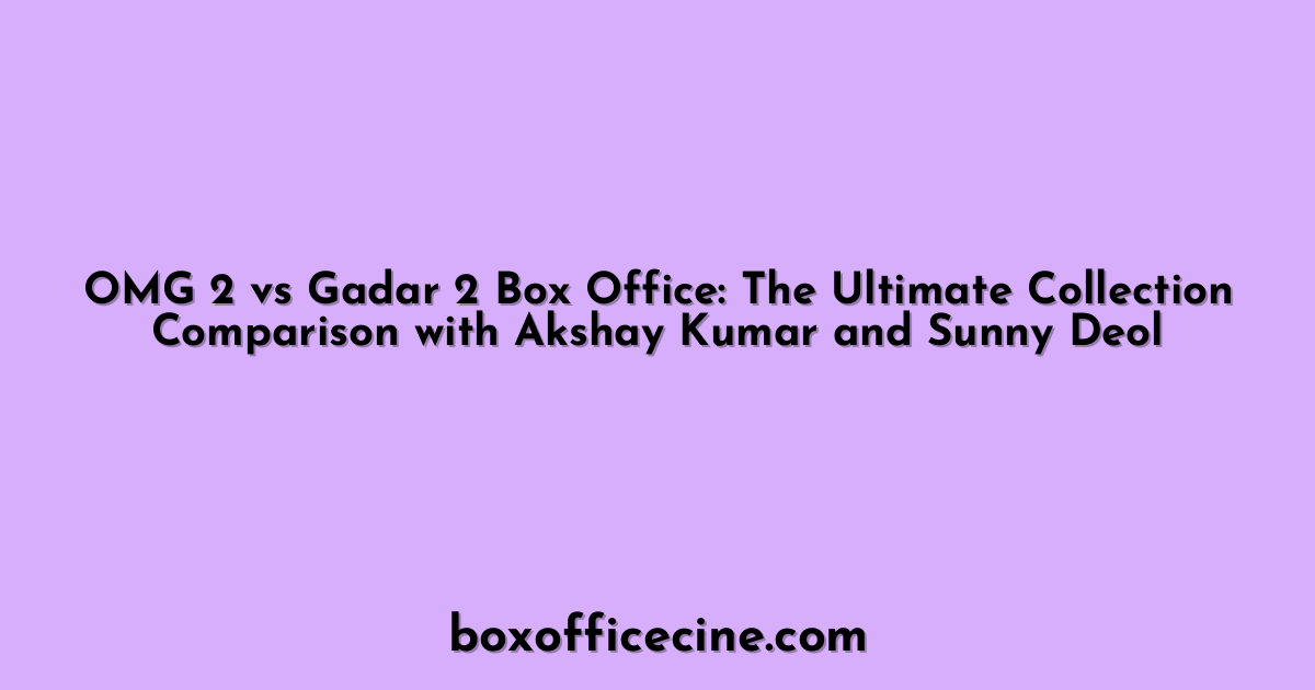 OMG 2 vs Gadar 2 Box Office: The Ultimate Collection Comparison with Akshay Kumar and Sunny Deol