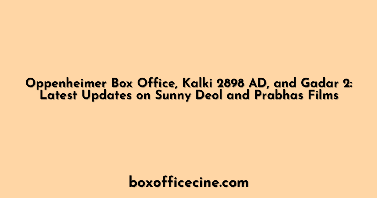 Oppenheimer Box Office, Kalki 2898 AD, and Gadar 2: Latest Updates on Sunny Deol and Prabhas Films