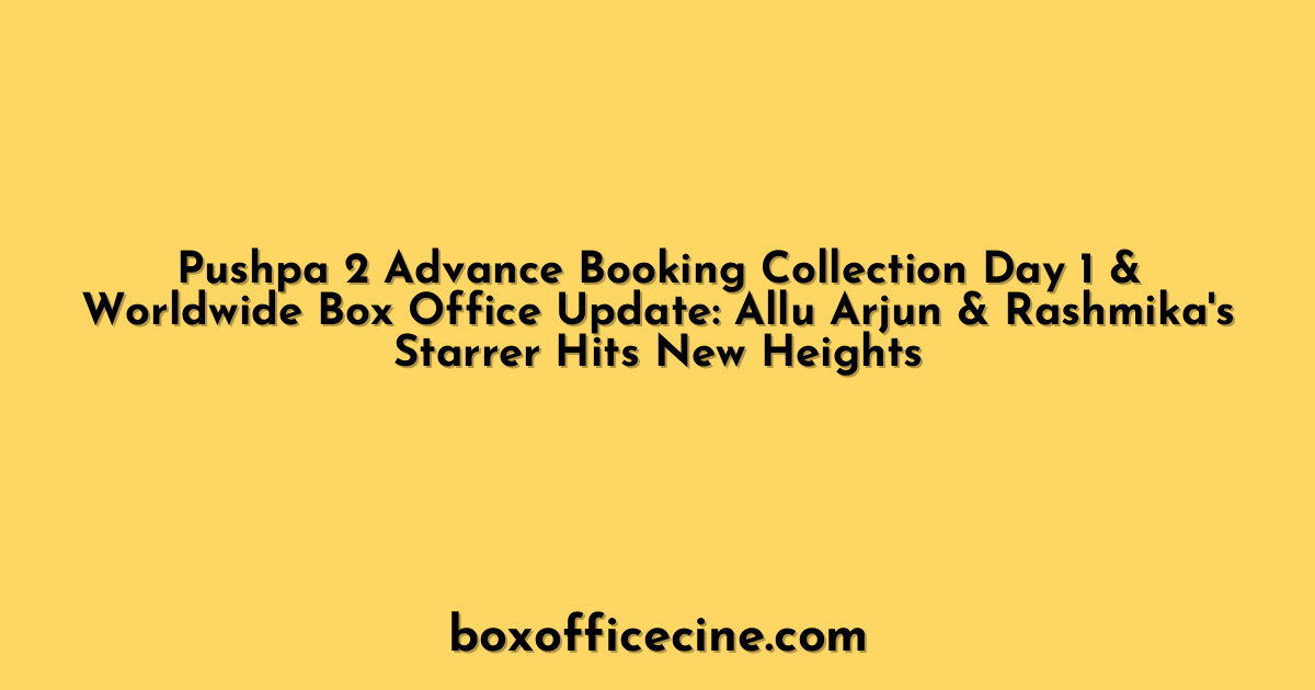 Pushpa 2 Advance Booking Collection Day 1 & Worldwide Box Office Update: Allu Arjun & Rashmika's Starrer Hits New Heights