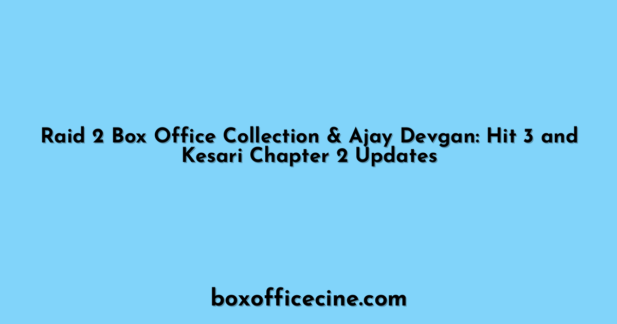 Raid 2 Box Office Collection & Ajay Devgan: Hit 3 and Kesari Chapter 2 Updates