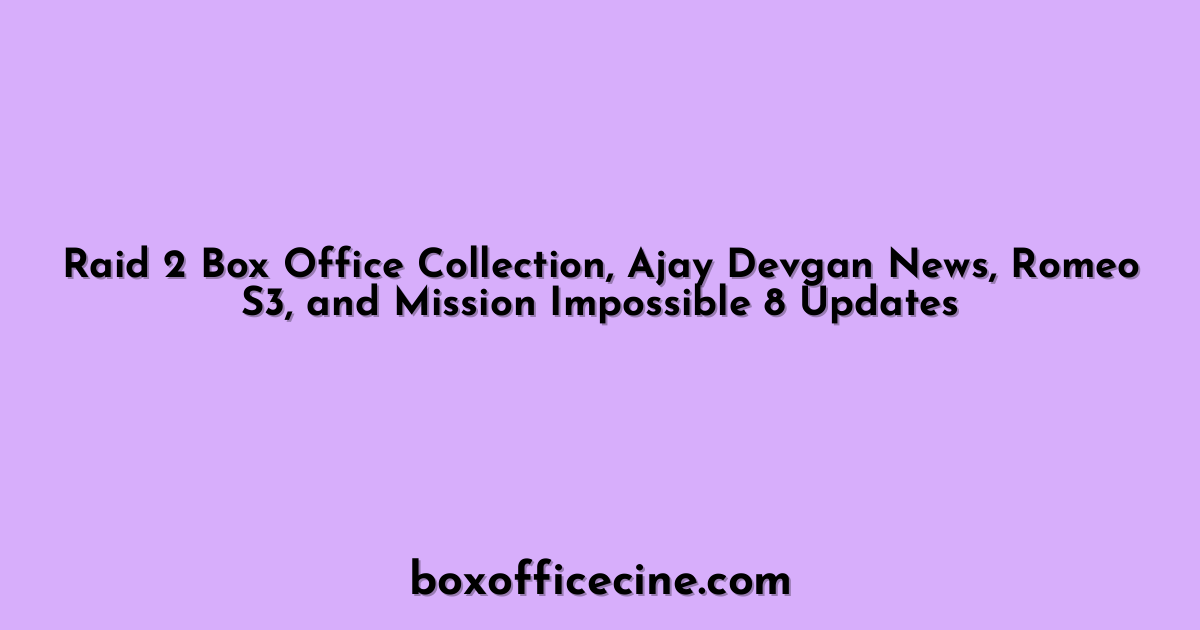 Raid 2 Box Office Collection, Ajay Devgan News, Romeo S3, and Mission Impossible 8 Updates