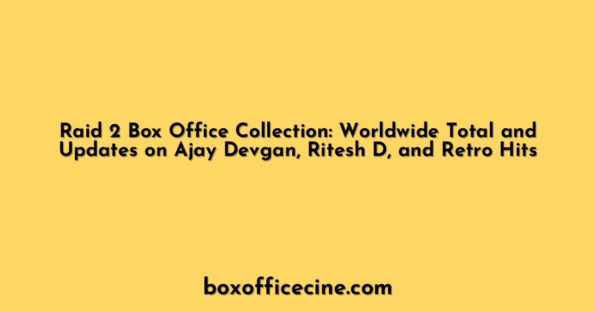Raid 2 Box Office Collection: Worldwide Total and Updates on Ajay Devgan, Ritesh D, and Retro Hits