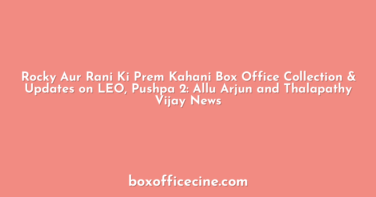 Rocky Aur Rani Ki Prem Kahani Box Office Collection & Updates on LEO, Pushpa 2: Allu Arjun and Thalapathy Vijay News