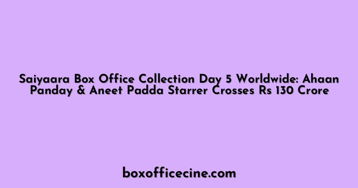 Saiyaara Box Office Collection Day 5 Worldwide: Ahaan Panday & Aneet Padda Starrer Crosses Rs 130 Crore