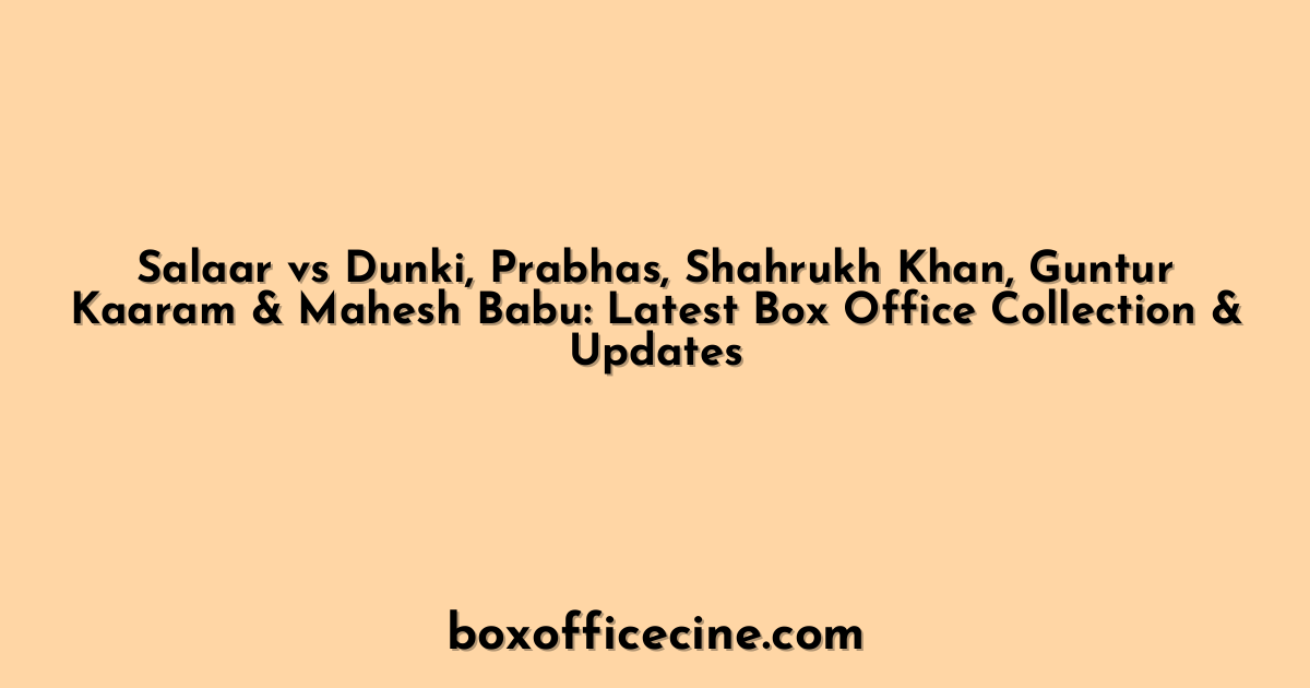 Salaar vs Dunki, Prabhas, Shahrukh Khan, Guntur Kaaram & Mahesh Babu: Latest Box Office Collection & Updates