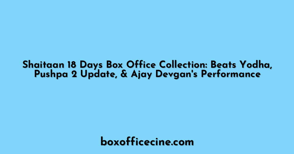 Shaitaan 18 Days Box Office Collection: Beats Yodha, Pushpa 2 Update, & Ajay Devgan's Performance