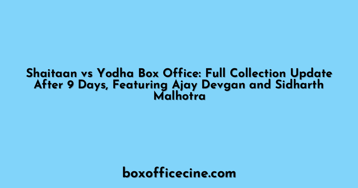 Shaitaan vs Yodha Box Office: Full Collection Update After 9 Days, Featuring Ajay Devgan and Sidharth Malhotra