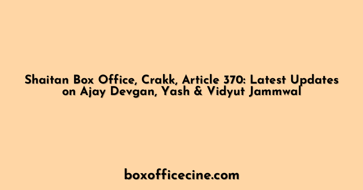 Shaitan Box Office, Crakk, Article 370: Latest Updates on Ajay Devgan, Yash & Vidyut Jammwal