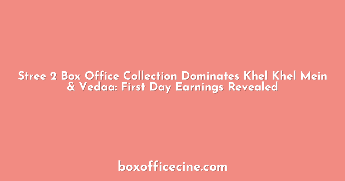 Stree 2 Box Office Collection Dominates Khel Khel Mein & Vedaa: First Day Earnings Revealed