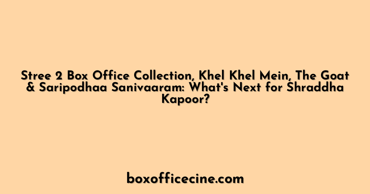 Stree 2 Box Office Collection, Khel Khel Mein, The Goat & Saripodhaa Sanivaaram: What's Next for Shraddha Kapoor?