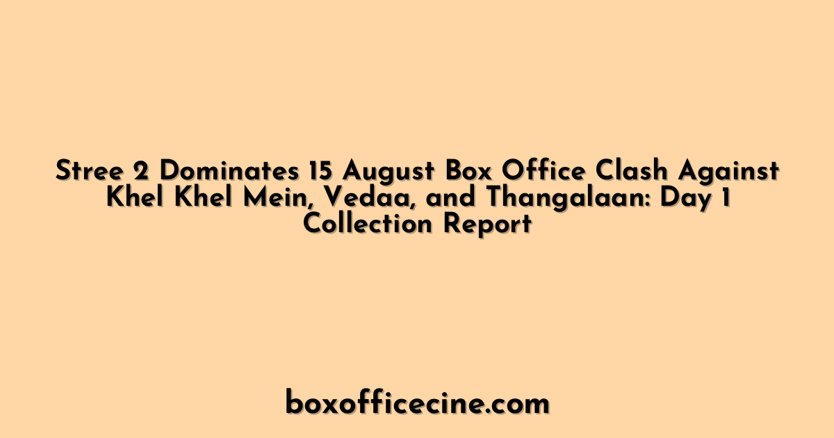 Stree 2 Dominates 15 August Box Office Clash Against Khel Khel Mein, Vedaa, and Thangalaan: Day 1 Collection Report
