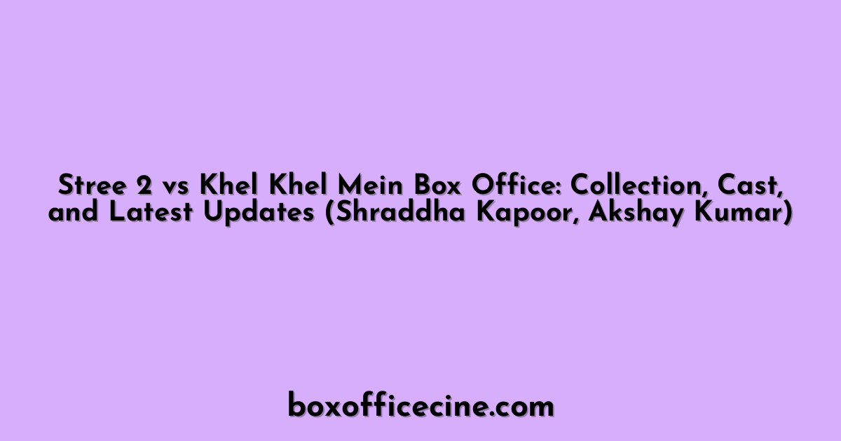 Stree 2 vs Khel Khel Mein Box Office: Collection, Cast, and Latest Updates (Shraddha Kapoor, Akshay Kumar)