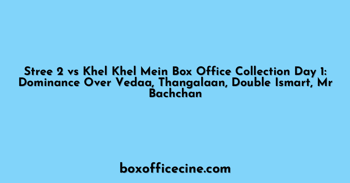 Stree 2 vs Khel Khel Mein Box Office Collection Day 1: Dominance Over Vedaa, Thangalaan, Double Ismart, Mr Bachchan