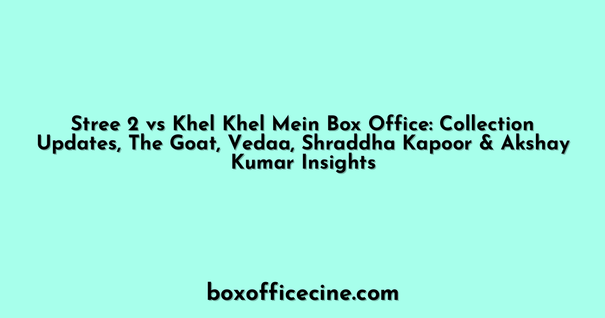 Stree 2 vs Khel Khel Mein Box Office: Collection Updates, The Goat, Vedaa, Shraddha Kapoor & Akshay Kumar Insights