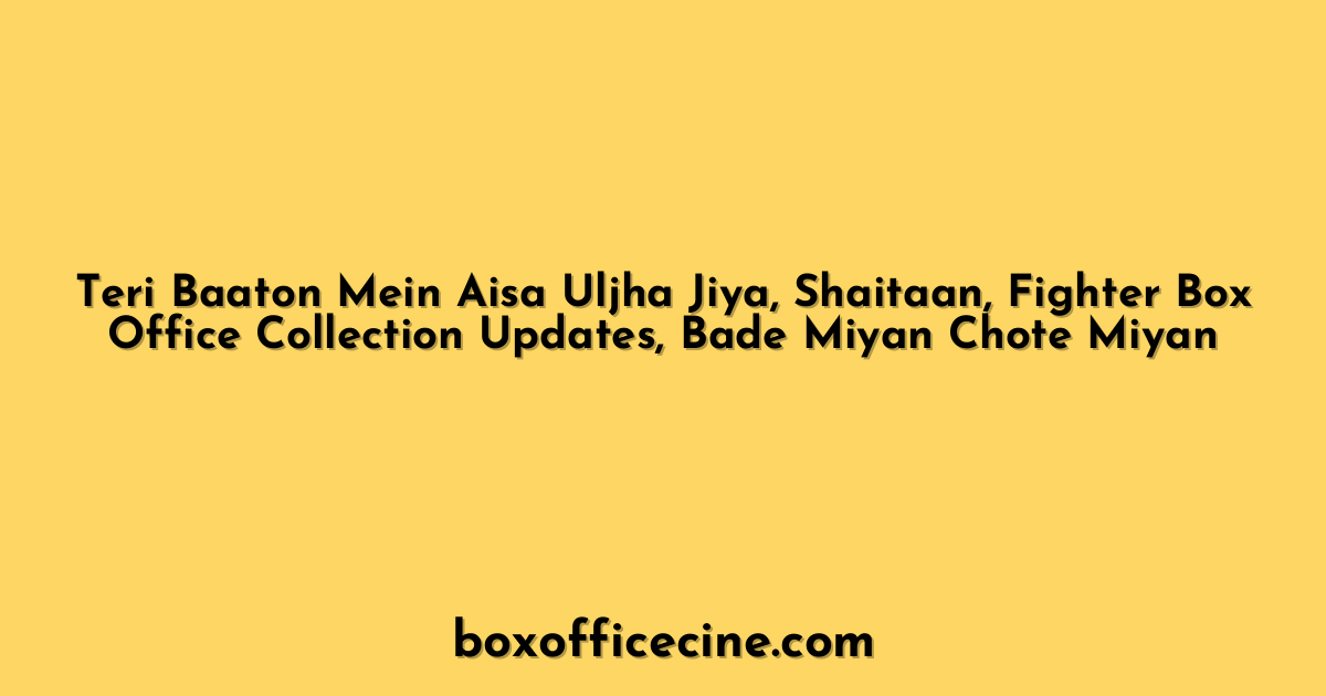 Teri Baaton Mein Aisa Uljha Jiya, Shaitaan, Fighter Box Office Collection Updates, Bade Miyan Chote Miyan