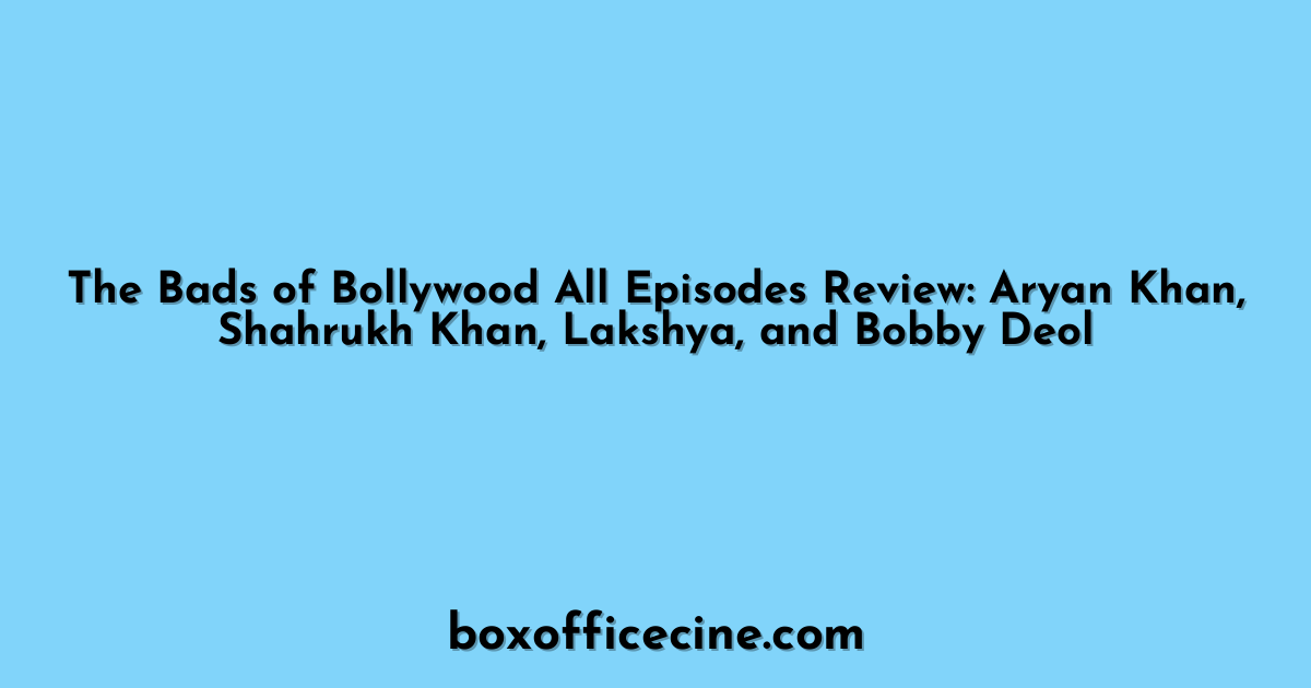 The Bads of Bollywood All Episodes Review: Aryan Khan, Shahrukh Khan, Lakshya, and Bobby Deol