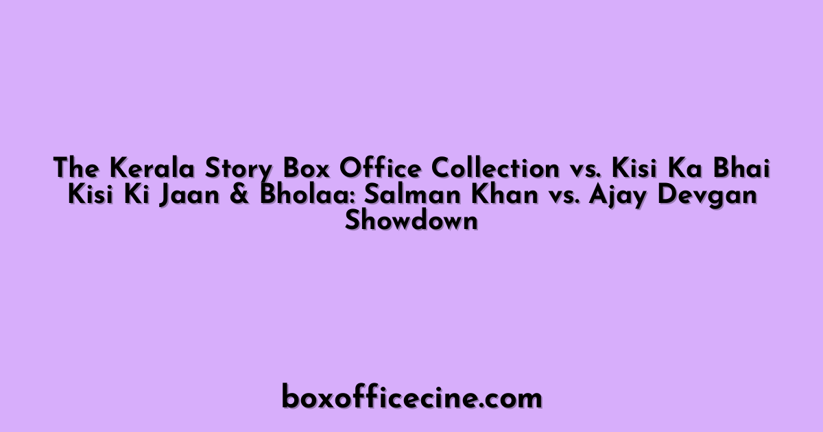 The Kerala Story Box Office Collection vs. Kisi Ka Bhai Kisi Ki Jaan & Bholaa: Salman Khan vs. Ajay Devgan Showdown