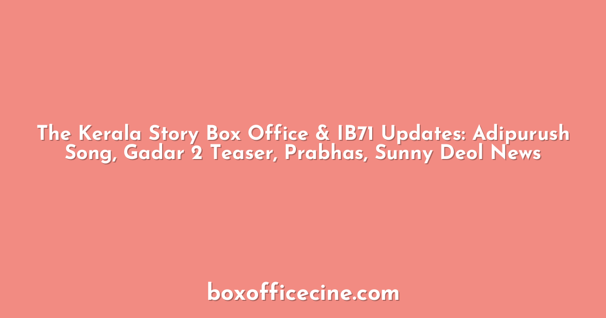 The Kerala Story Box Office & IB71 Updates: Adipurush Song, Gadar 2 Teaser, Prabhas, Sunny Deol News