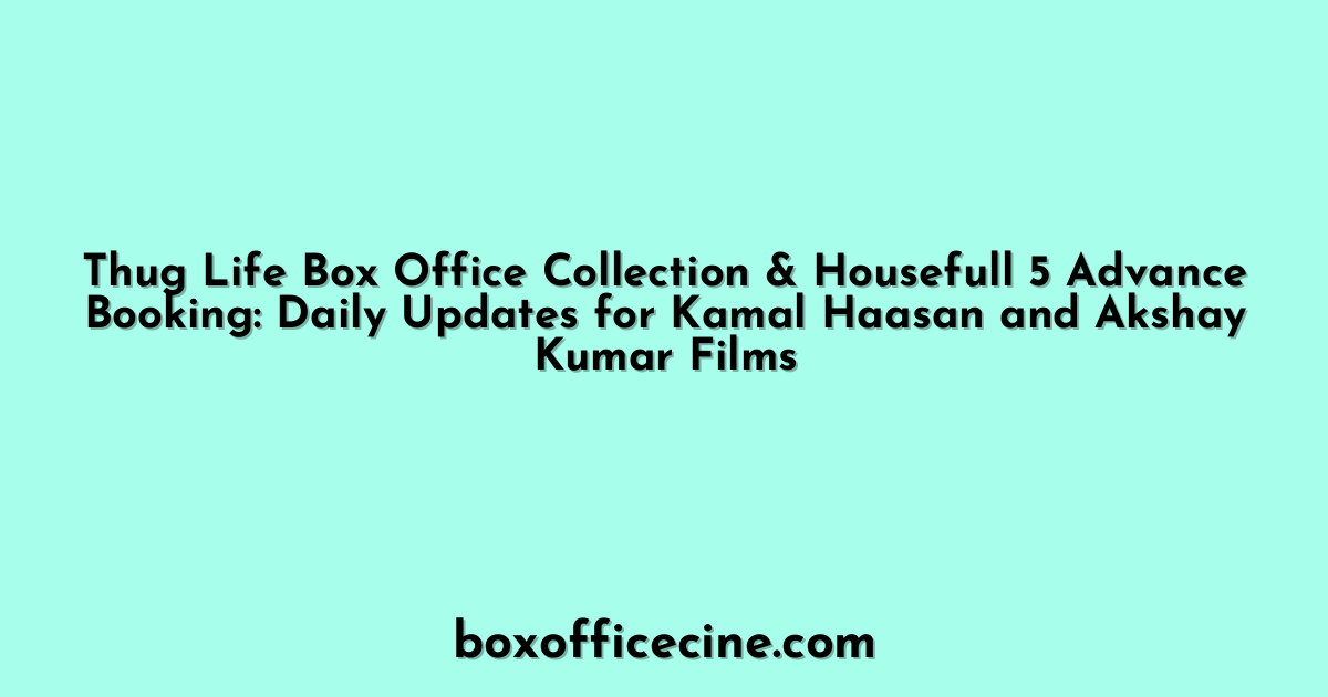 Thug Life Box Office Collection & Housefull 5 Advance Booking: Daily Updates for Kamal Haasan and Akshay Kumar Films