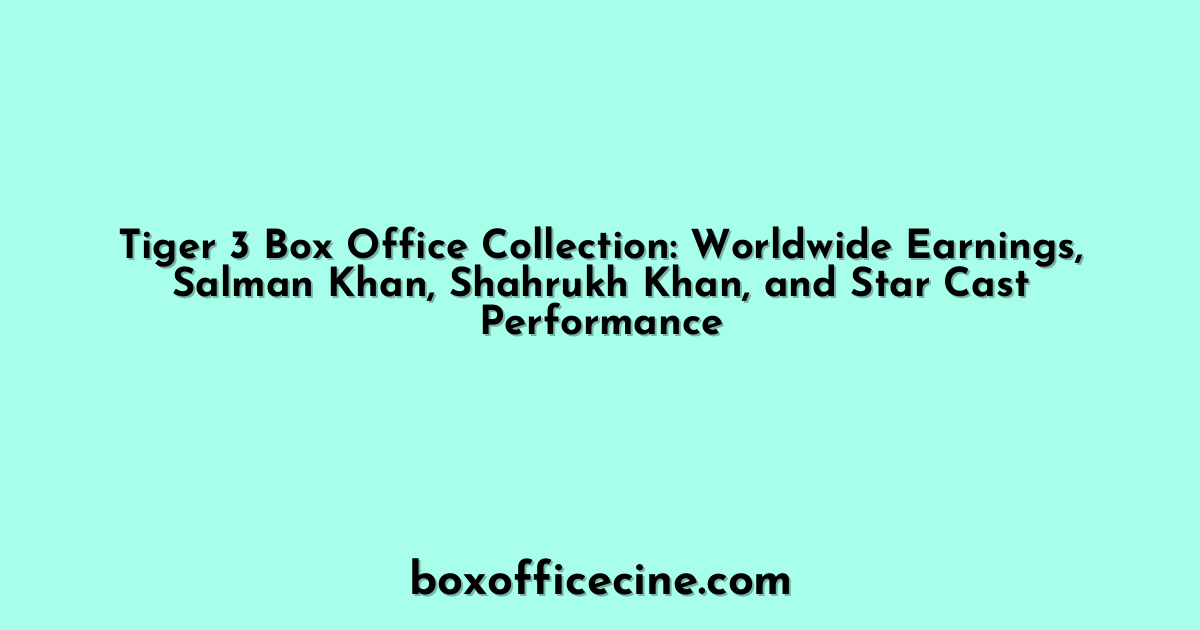 Tiger 3 Box Office Collection: Worldwide Earnings, Salman Khan, Shahrukh Khan, and Star Cast Performance