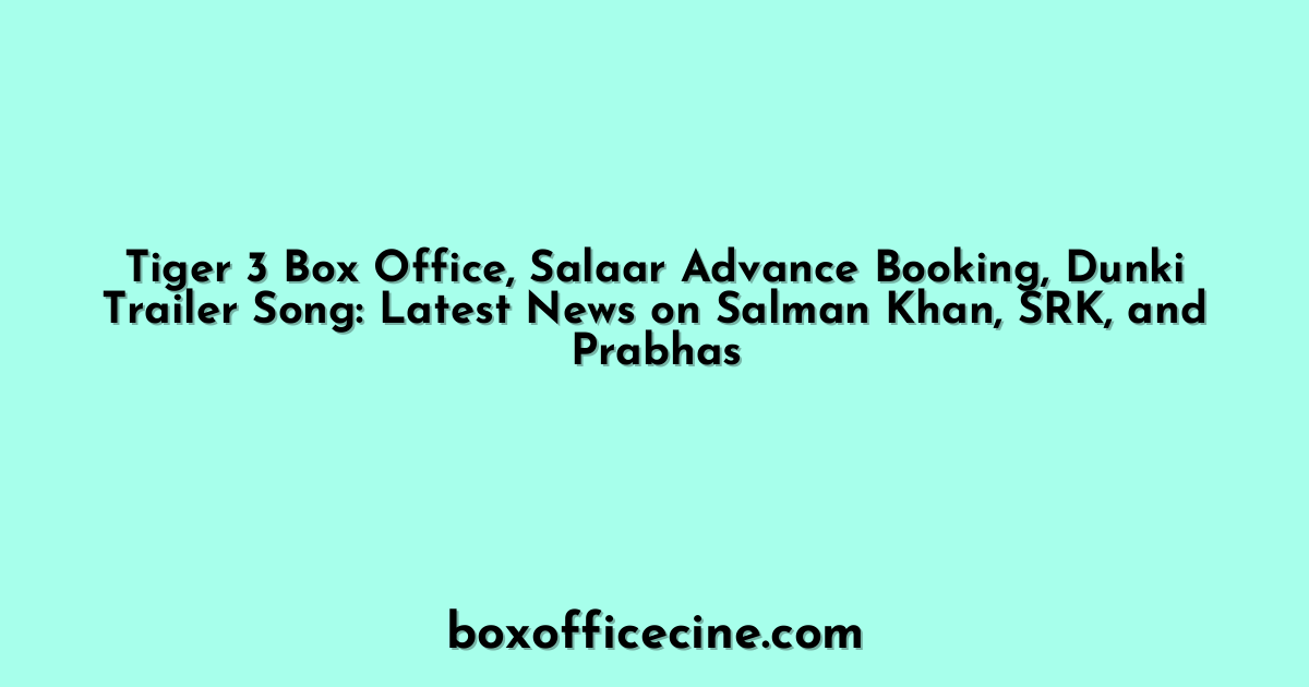 Tiger 3 Box Office, Salaar Advance Booking, Dunki Trailer Song: Latest News on Salman Khan, SRK, and Prabhas