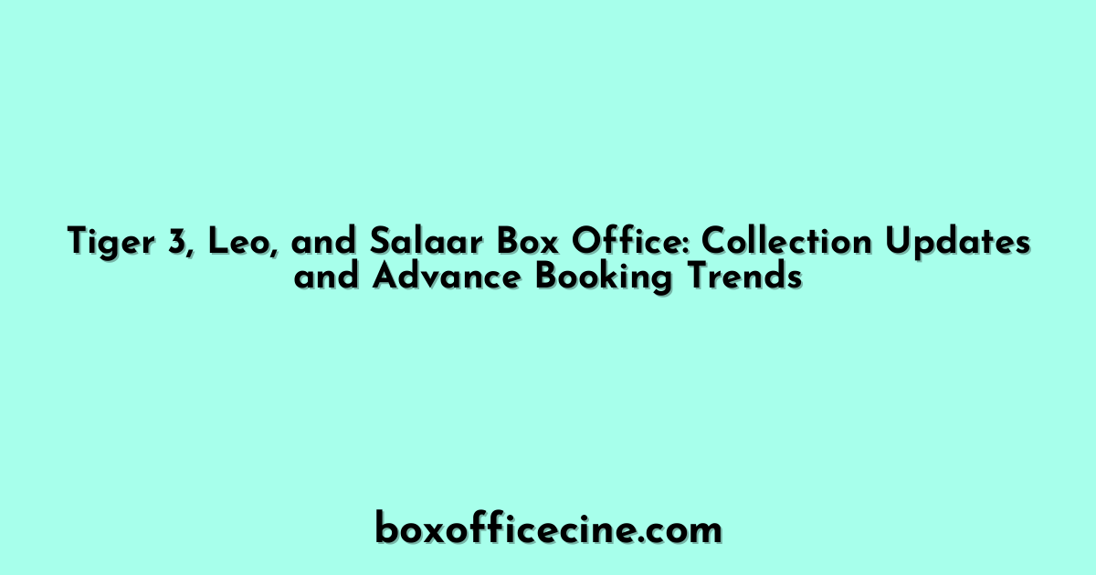 Tiger 3, Leo, and Salaar Box Office: Collection Updates and Advance Booking Trends
