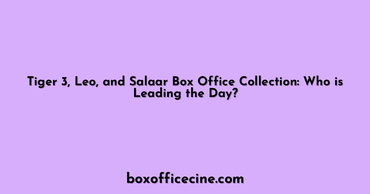 Tiger 3, Leo, and Salaar Box Office Collection: Who is Leading the Day?