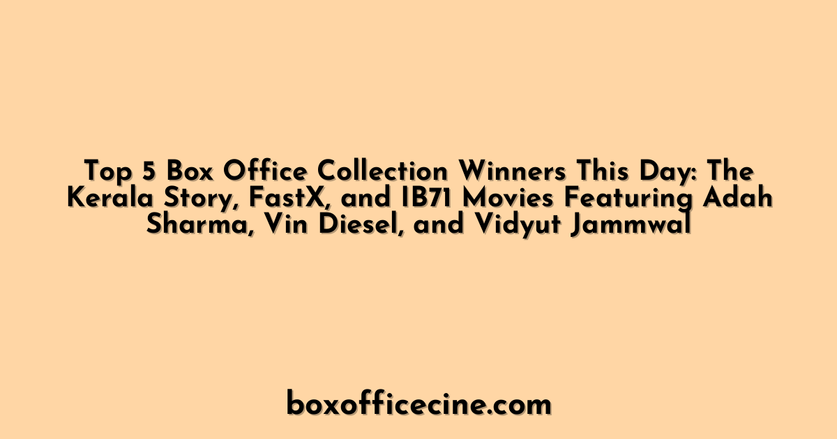 Top 5 Box Office Collection Winners This Day: The Kerala Story, FastX, and IB71 Movies Featuring Adah Sharma, Vin Diesel, and Vidyut Jammwal