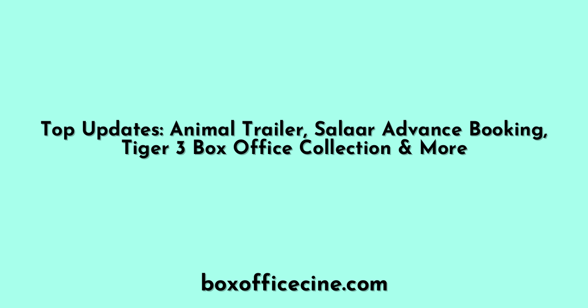Top Updates: Animal Trailer, Salaar Advance Booking, Tiger 3 Box Office Collection & More