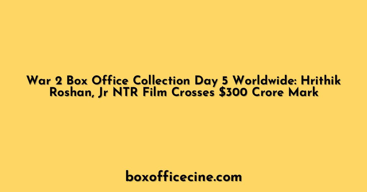 War 2 Box Office Collection Day 5 Worldwide: Hrithik Roshan, Jr NTR Film Crosses $300 Crore Mark