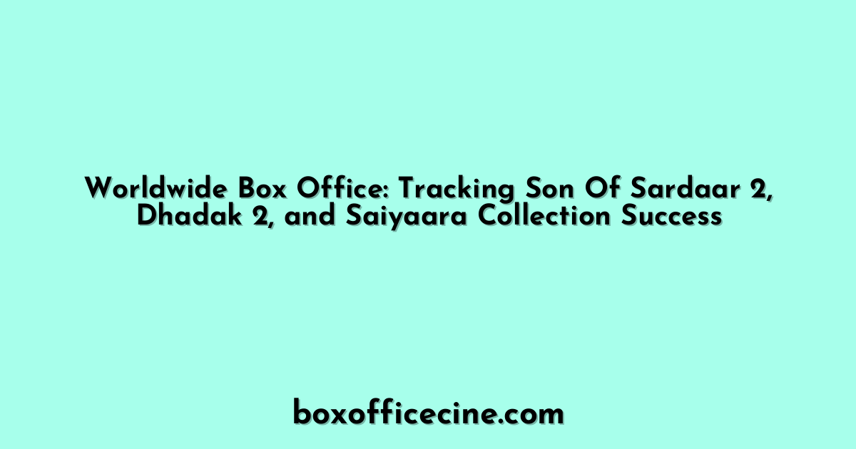 Worldwide Box Office: Tracking Son Of Sardaar 2, Dhadak 2, and Saiyaara Collection Success